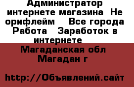 Администратор интернете магазина. Не орифлейм. - Все города Работа » Заработок в интернете   . Магаданская обл.,Магадан г.